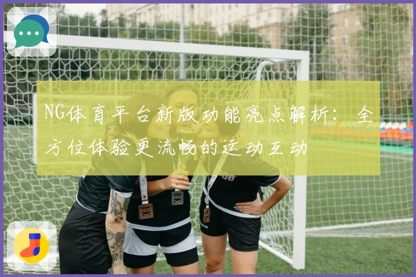 NG体育平台新版功能亮点解析：全方位体验更流畅的运动互动