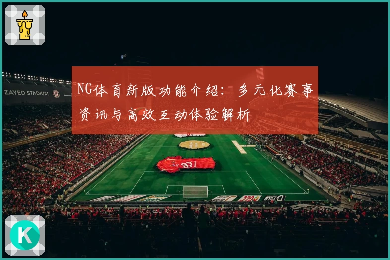 NG体育新版功能介绍：多元化赛事资讯与高效互动体验解析
