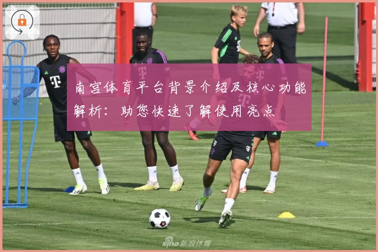 南宫体育平台背景介绍及核心功能解析：助您快速了解使用亮点