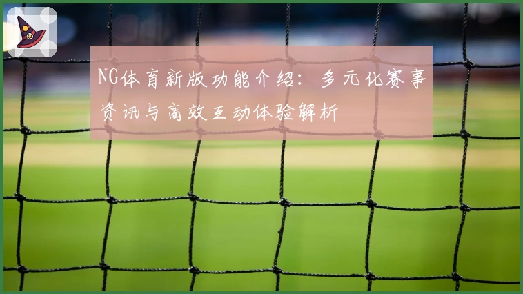 NG体育新版功能介绍：多元化赛事资讯与高效互动体验解析