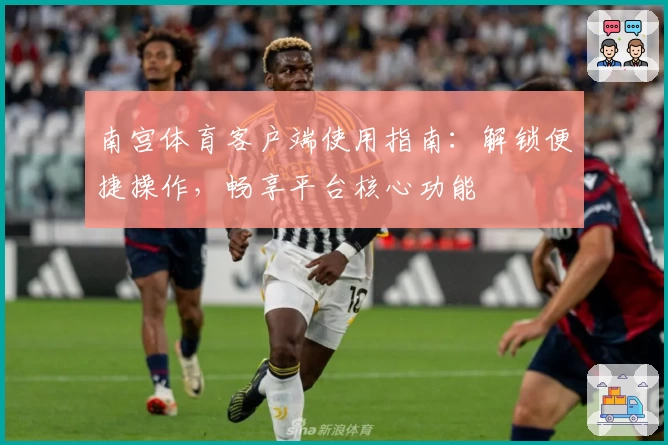 南宫体育客户端使用指南：解锁便捷操作，畅享平台核心功能
