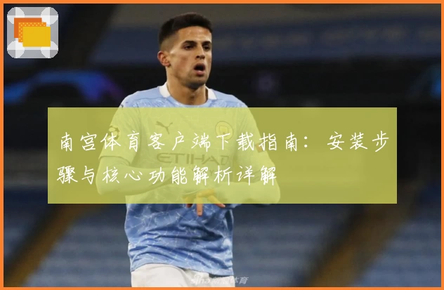 南宫体育客户端下载指南：安装步骤与核心功能解析详解