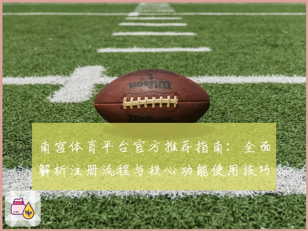 南宫体育平台官方推荐指南：全面解析注册流程与核心功能使用技巧