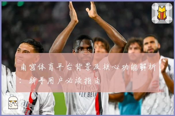 南宫体育平台背景及核心功能解析：新手用户必读指南