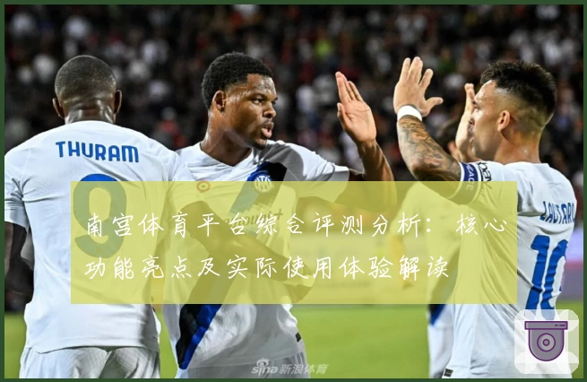 南宫体育平台综合评测分析：核心功能亮点及实际使用体验解读