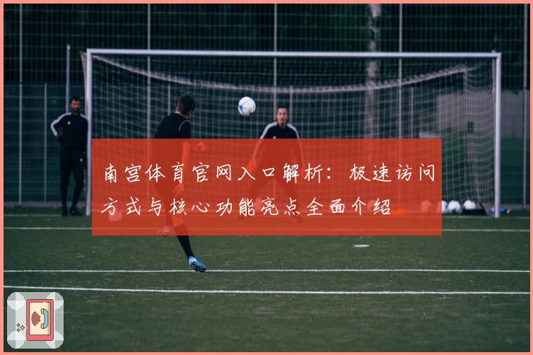 南宫体育官网入口解析：极速访问方式与核心功能亮点全面介绍