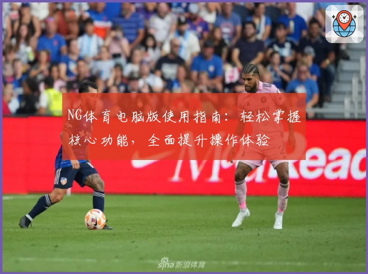 NG体育电脑版使用指南：轻松掌握核心功能，全面提升操作体验