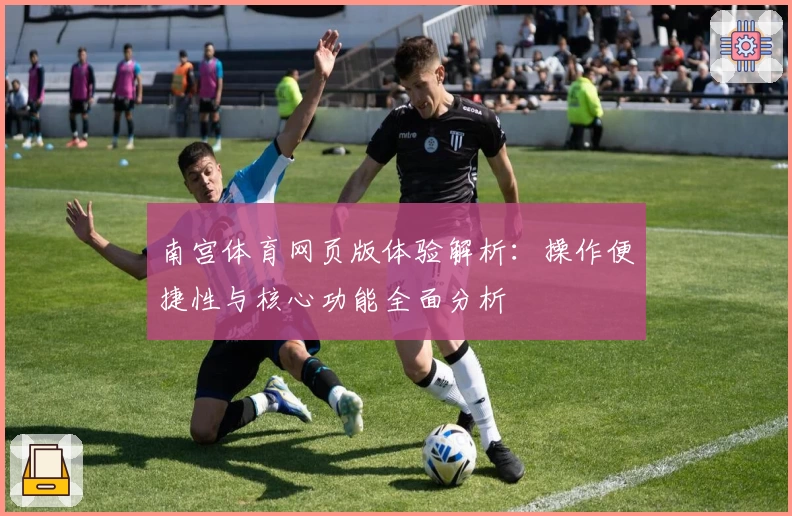 南宫体育网页版体验解析：操作便捷性与核心功能全面分析