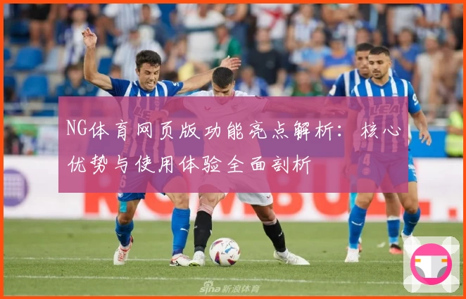 NG体育网页版功能亮点解析：核心优势与使用体验全面剖析