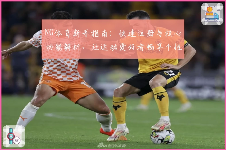 NG体育新手指南：快速注册与核心功能解析，让运动爱好者畅享个性化体验