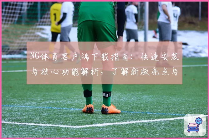 NG体育客户端下载指南：快速安装与核心功能解析，了解新版亮点与实用技巧分享