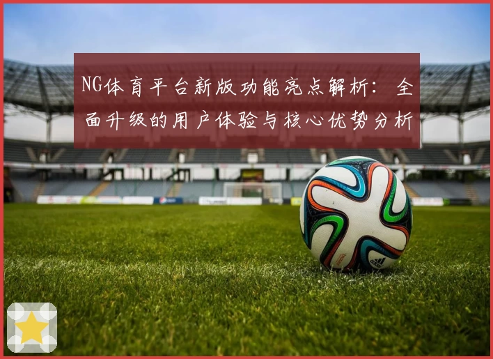 NG体育平台新版功能亮点解析：全面升级的用户体验与核心优势分析