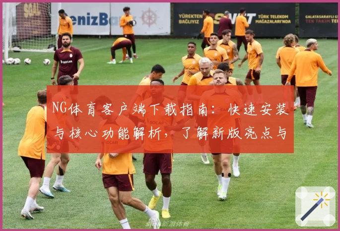 NG体育客户端下载指南：快速安装与核心功能解析，了解新版亮点与实用技巧分享