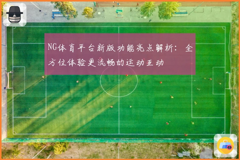 NG体育平台新版功能亮点解析：全方位体验更流畅的运动互动