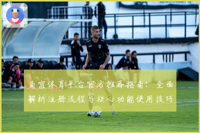 南宫体育平台官方推荐指南：全面解析注册流程与核心功能使用技巧