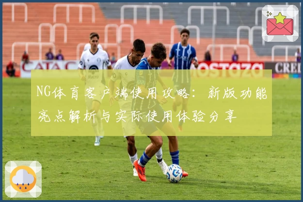 NG体育客户端使用攻略：新版功能亮点解析与实际使用体验分享