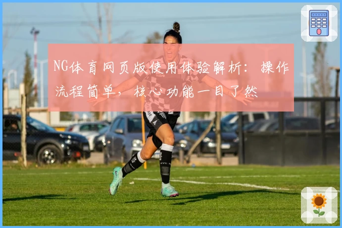 NG体育网页版使用体验解析：操作流程简单，核心功能一目了然