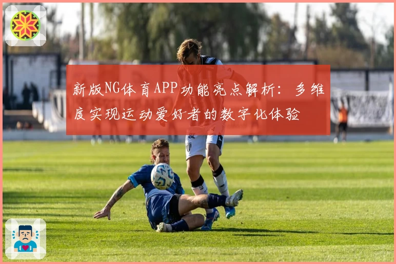 新版NG体育APP功能亮点解析：多维度实现运动爱好者的数字化体验