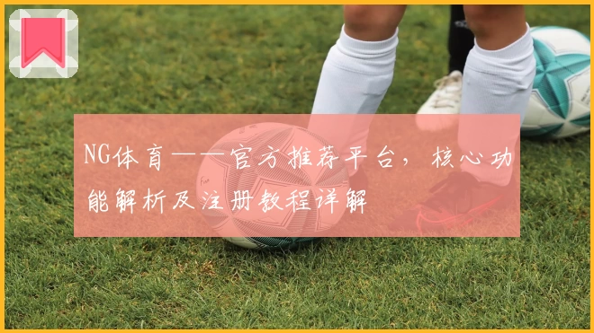 NG体育——官方推荐平台，核心功能解析及注册教程详解